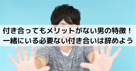 付き合ってもメリットがない 男|付き合っている意味がないカップルの特徴～ずるずる。